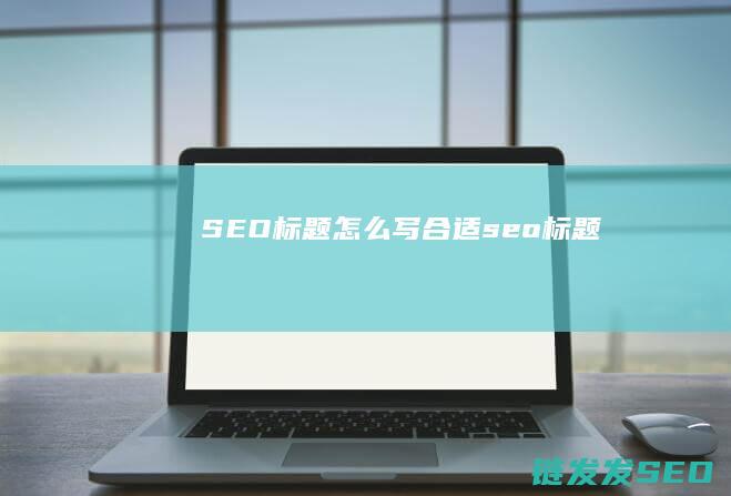 SEO标题怎么写合适 (seo 标题)