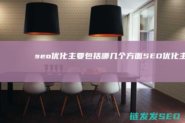 seo优化主要包括哪几个方面 (SEO优化主要优化些什么)