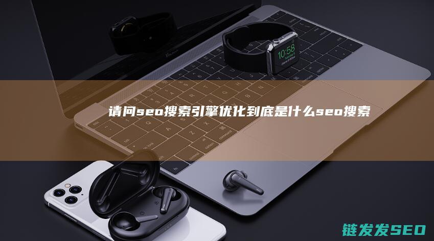 请问seo搜索引擎优化到底是什么 (seo搜索是什么意思)