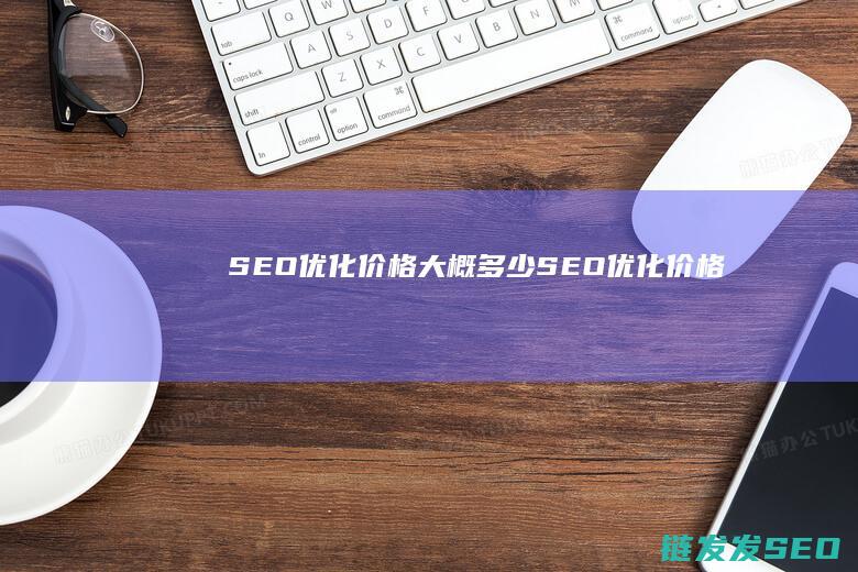 SEO优化价格大概多少 (SEO优化价格)
