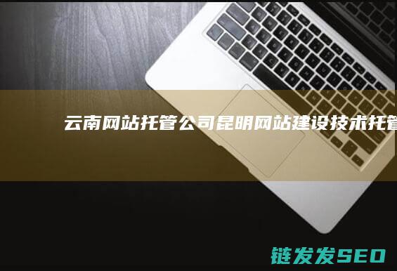 云南网站托管公司 (昆明网站建设技术托管)