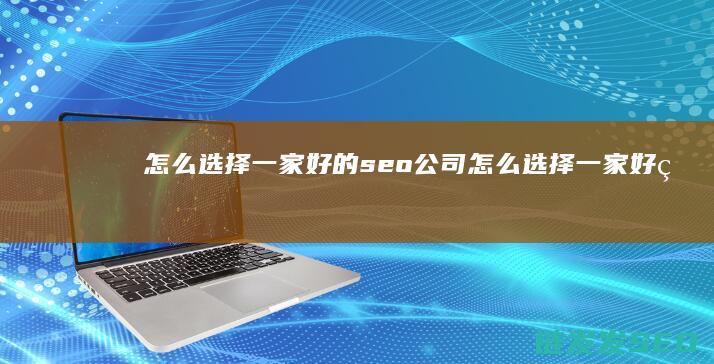 怎么选择一家好的seo公司 (怎么选择一家好的证券股)