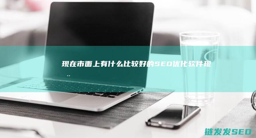 现在市面上有什么比较好的SEO优化软件 (现在市面上有哪些男性助性药)