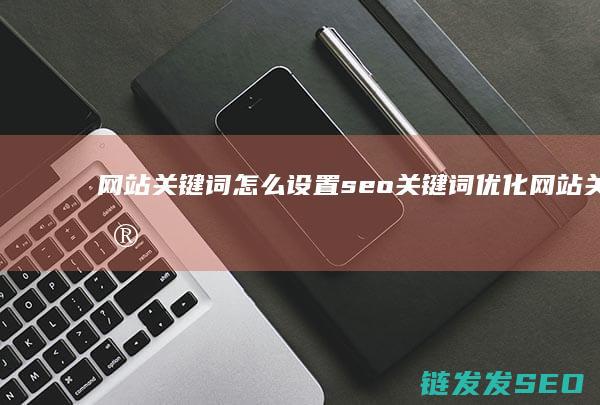 网站关键词怎么设置 seo关键词优化 (网站关键词怎么设置)