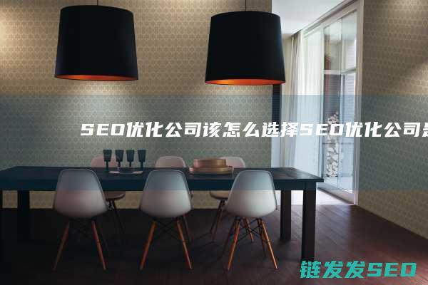 SEO优化公司该怎么选择 (SEO优化公司是干嘛的)