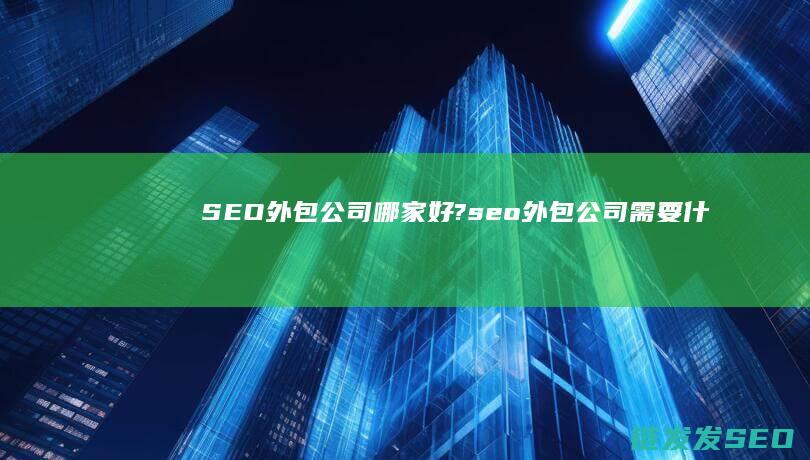 SEO外包公司哪家好? (seo外包公司需要什么)