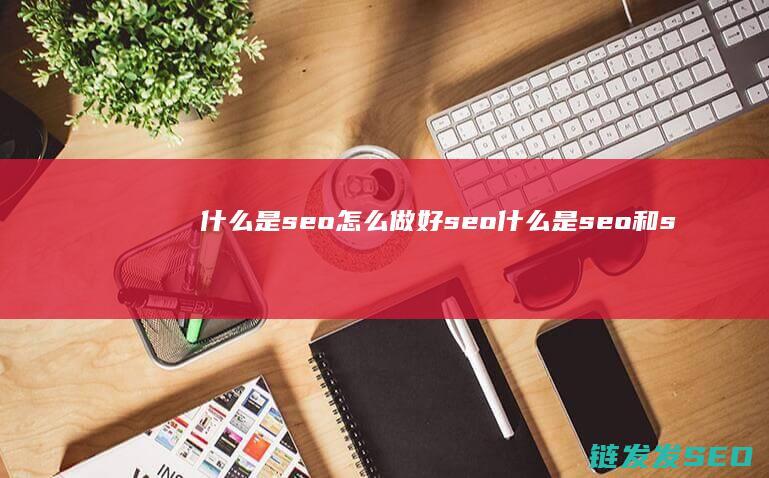 什么是seo 怎么做好seo (什么是seo和sem有什么区别)