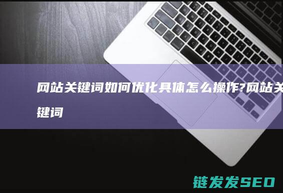 网站关键词如何优化具体怎么操作? (网站关键词如何选取)