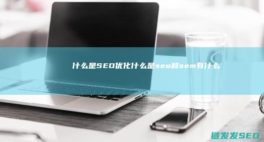 什么是SEO优化 (什么是seo和sem有什么区别)