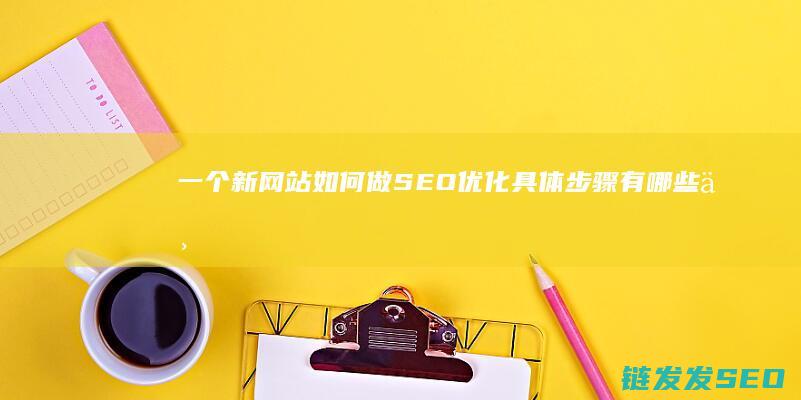 一个新网站如何做SEO优化 具体步骤有哪些 (一个新网站如何登录)