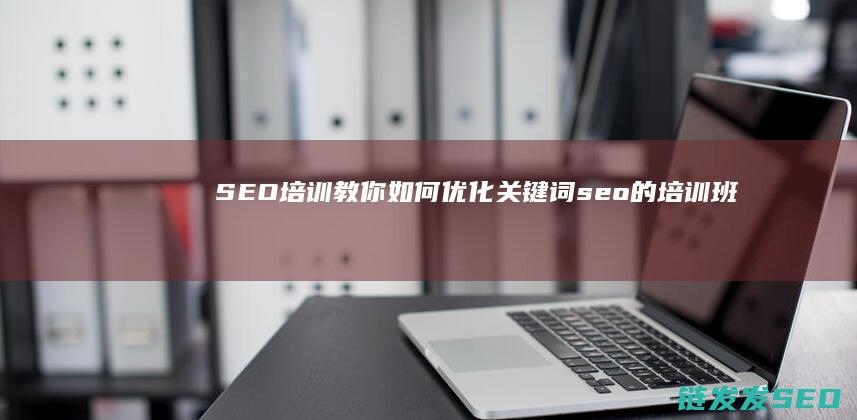 SEO培训教你如何优化关键词 (seo的培训班)