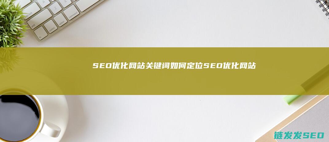 SEO优化网站关键词如何定位 (SEO优化网站的注意事项)