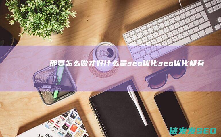 那要怎么做才好 什么是seo优化 seo优化都有哪些好处 (那要怎么做才好吃)
