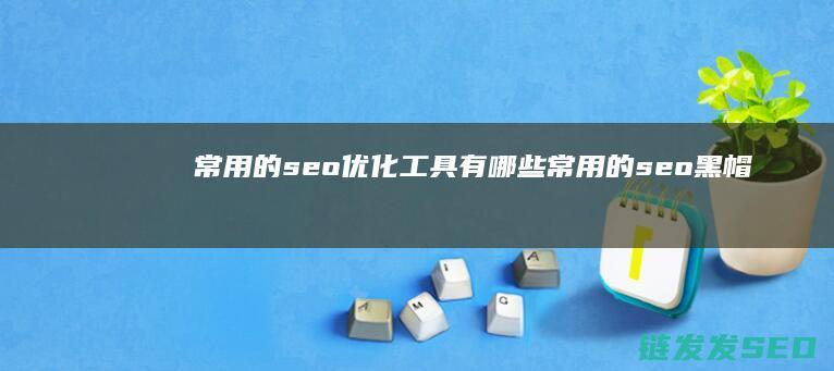 常用的seo优化工具有哪些 (常用的seo黑帽技术有哪些)