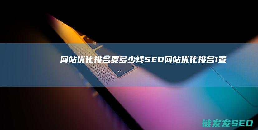 网站优化排名要多少钱 SEO (网站优化排名1置顶到百度首页的软件下载)
