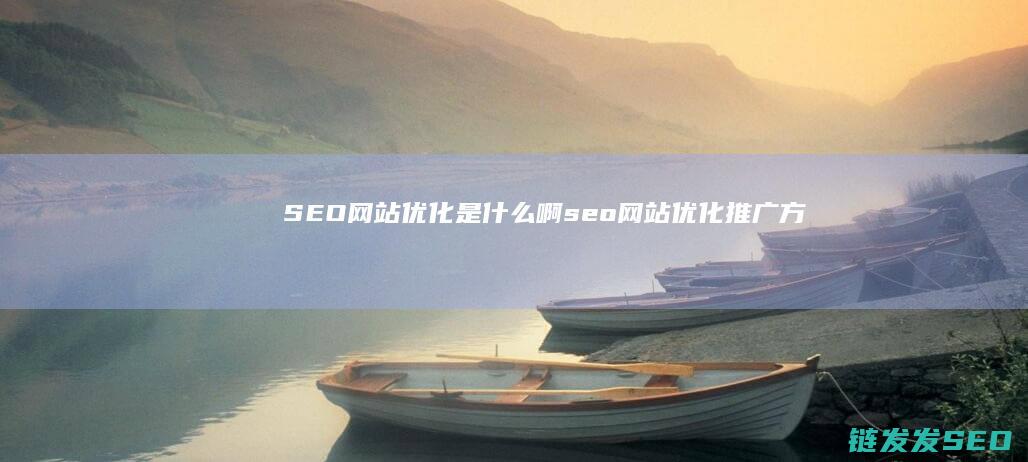 SEO网站优化是什么啊 (seo网站优化推广方案)