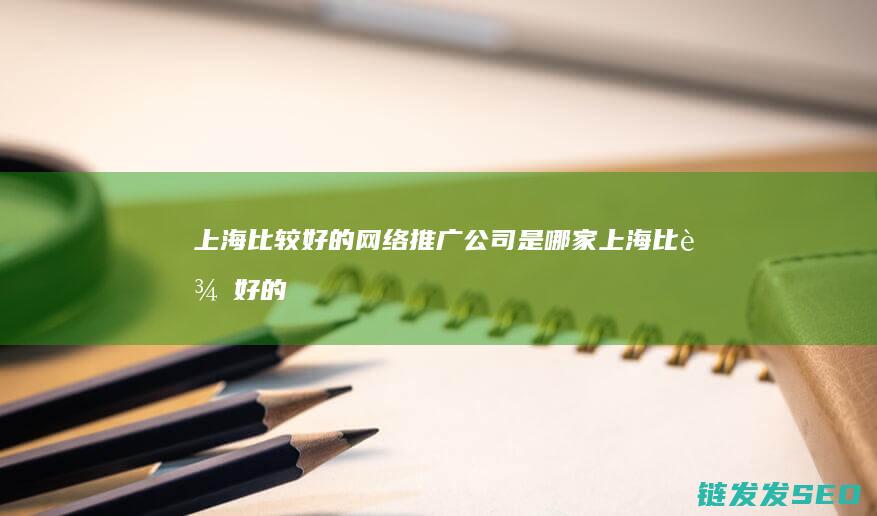 上海比较好的网络推广公司是哪家 (上海比较好的中医院)