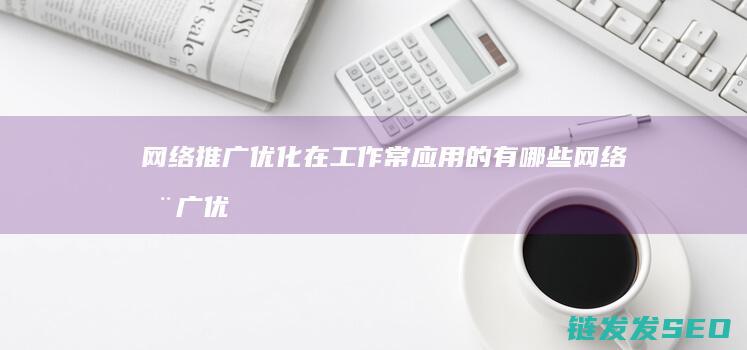 网络推广优化在工作常应用的有哪些 (网络推广优化工具)