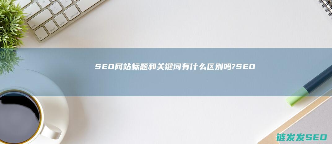 SEO 网站标题和关键词有什么区别吗? (SEO网站标题title中用什么标点符号好)