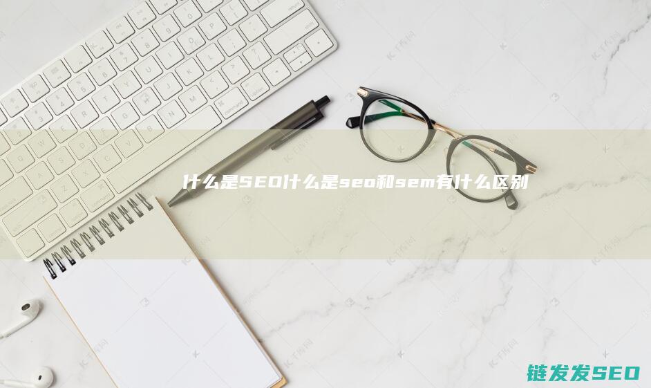 什么是SEO (什么是seo和sem有什么区别)