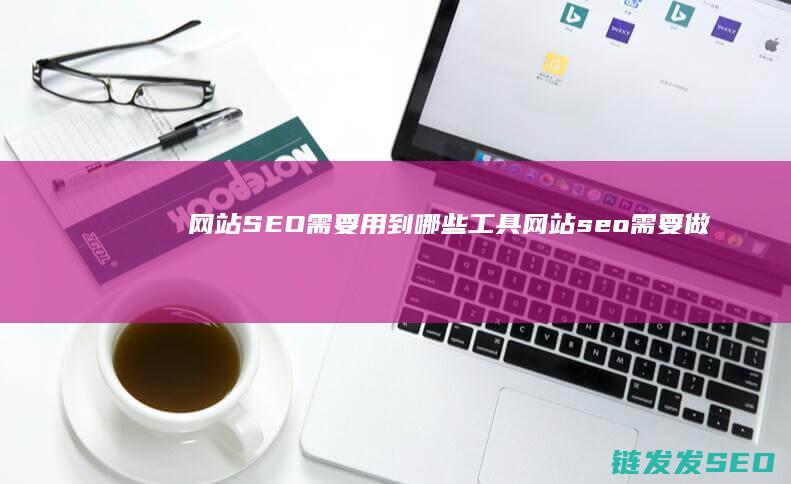 网站SEO需要用到哪些工具 (网站seo需要做哪些工作)