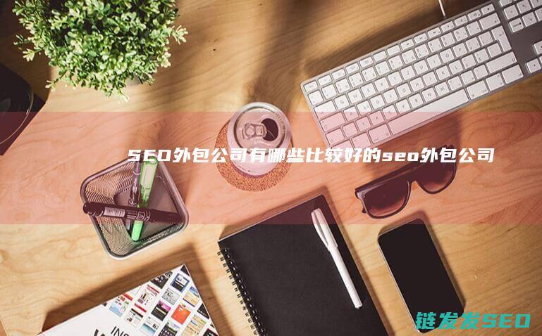 SEO外包公司有哪些比较好的 (seo外包公司需要什么)
