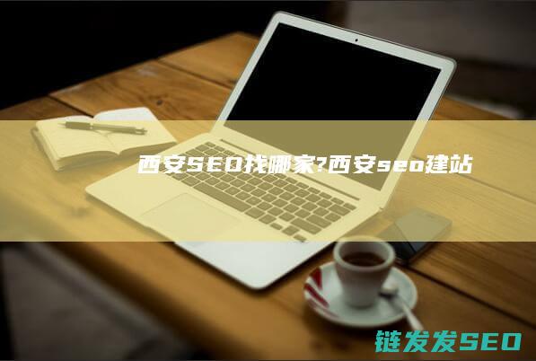 西安SEO找哪家? (西安seo建站)