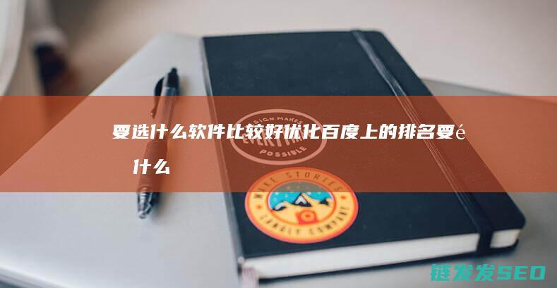 要选什么软件比较好 优化百度上的排名 (要选什么软件赚钱)