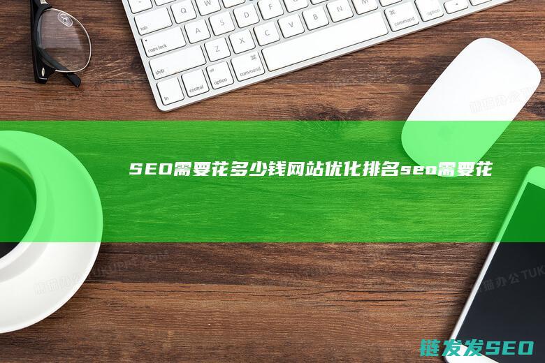 SEO 需要花多少钱 网站优化排名 (seo需要花钱)
