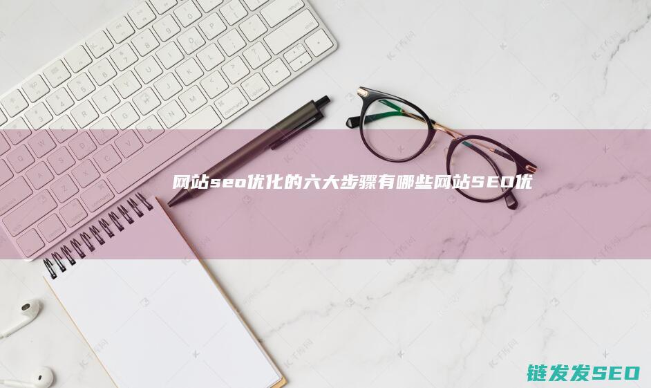 网站seo优化的六大步骤有哪些 (网站SEO优化排名)