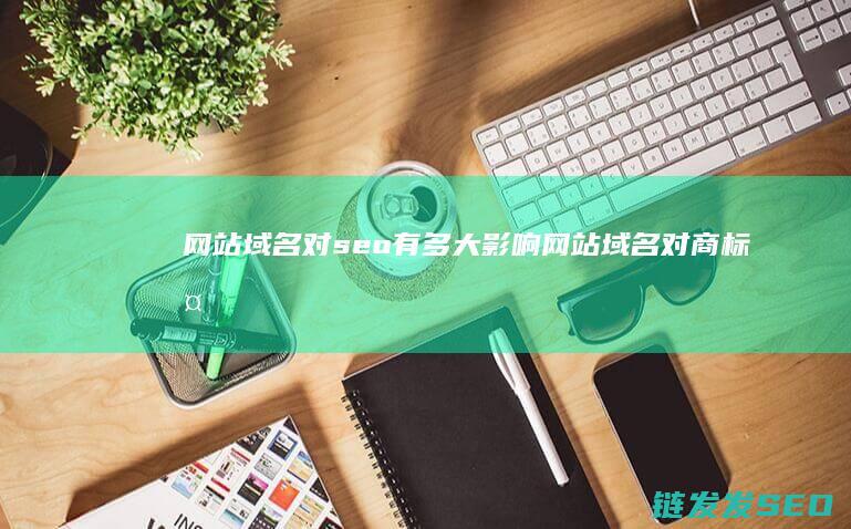 网站域名对seo有多大影响 (网站域名对商标复审有用吗)