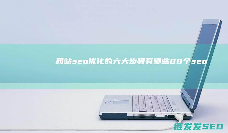网站seo优化的六大步骤有哪些 (88个seo网站优化基础知识点)