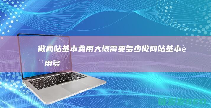 做网站基本费用大概需要多少 (做网站基本费用多少)