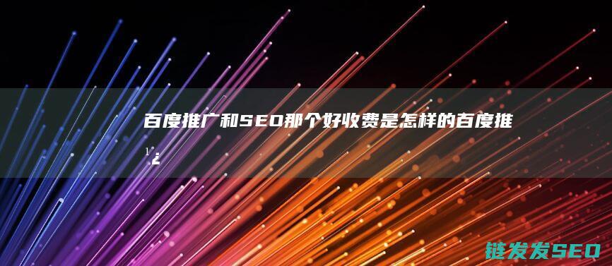 百度推广和SEO那个好 收费是怎样的 (百度推广和生意通推广区别)
