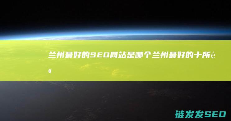 兰州最好的SEO网站是哪个 (兰州最好的十所高中)