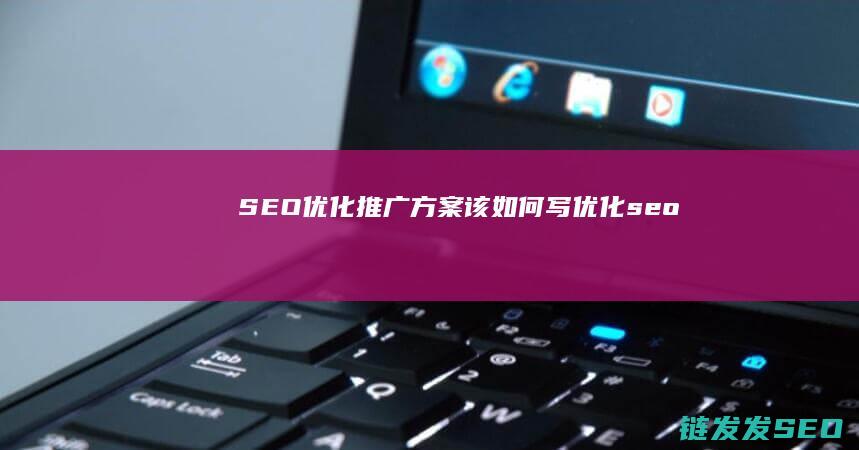 SEO优化推广方案该如何写 (优化 seo)