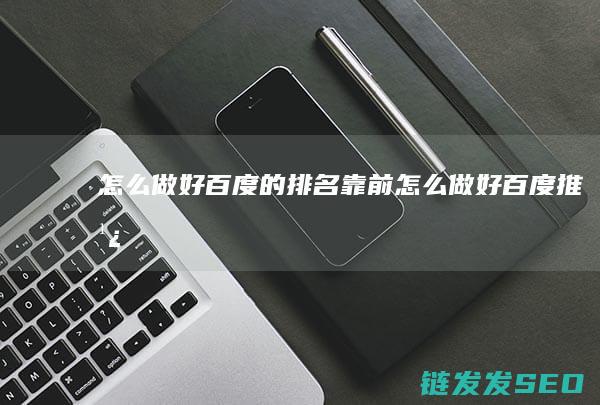 怎么做好百度的排名靠前 (怎么做好百度推广)