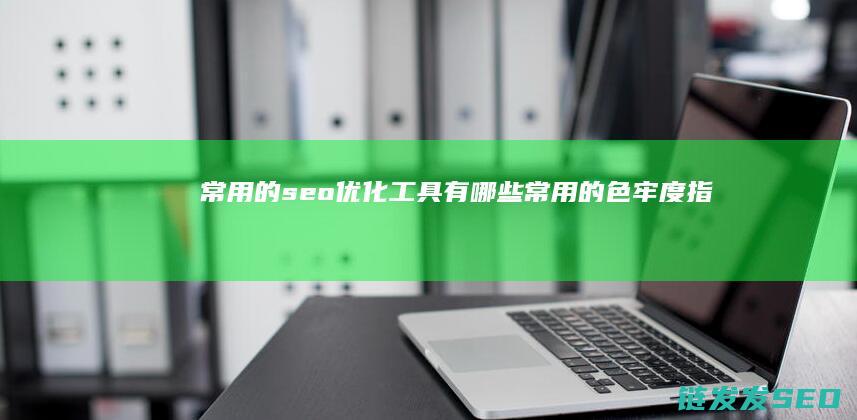 常用的seo优化工具有哪些 (常用的色牢度指标有哪些)