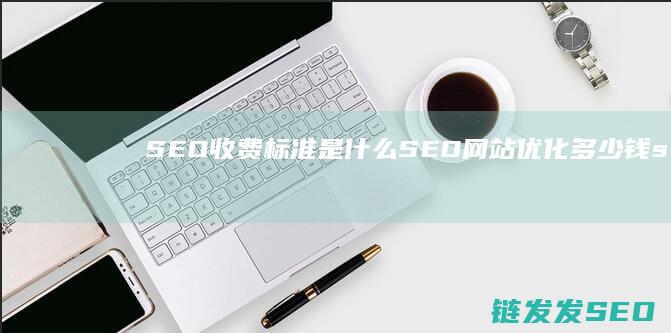 SEO收费标准是什么 SEO网站优化多少钱 (seo收费标准多少)