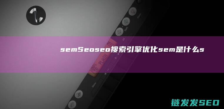 sem Seo seo搜索引擎优化 sem是什么 seo是什么 (semseo是什么意思)