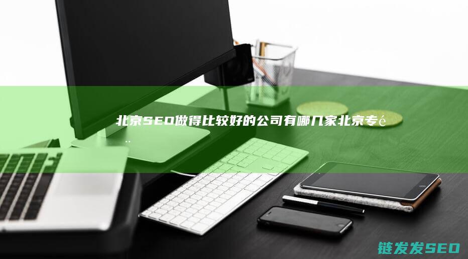 北京SEO做得比较好的公司有哪几家 (北京专门做seo)