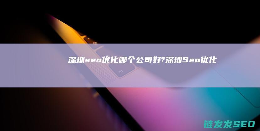 深圳seo优化哪个公司好? (深圳Seo优化)
