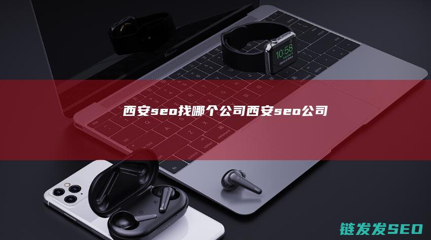 西安seo 找哪个公司 (西安seo公司)