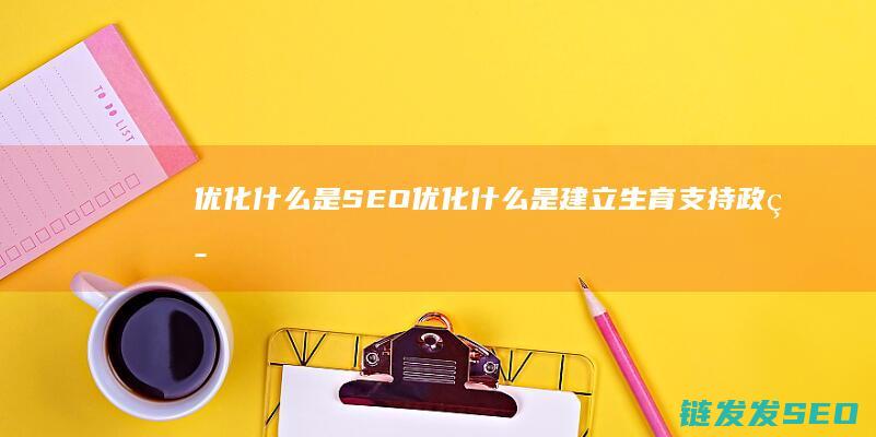 优化 什么是SEO (优化什么是建立生育支持政策体系降低生育养育教育成本)