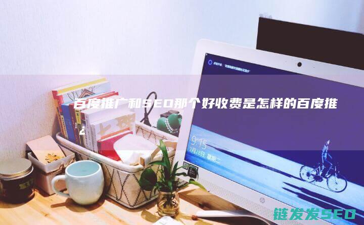 百度推广和SEO那个好 收费是怎样的 (百度推广和百度爱采购区别)