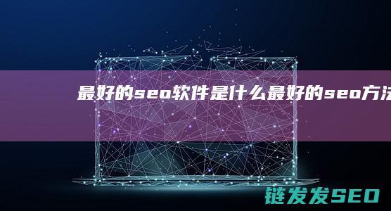 最好的seo软件是什么 (最好的seo方法)