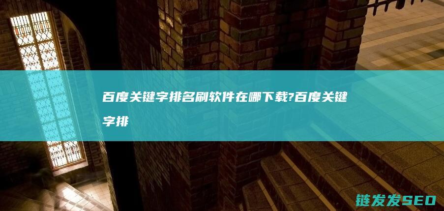 百度关键字排名刷软件在哪下载? (百度关键字排名查询)
