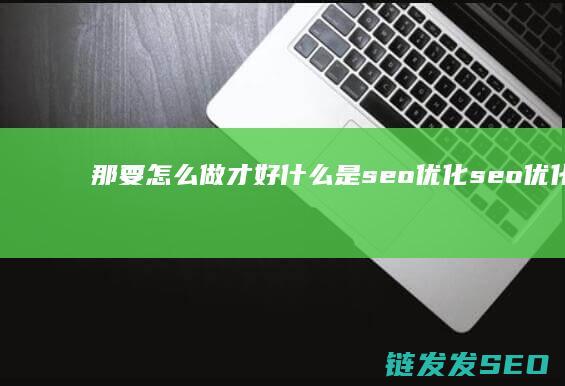 那要怎么做才好 什么是seo优化 seo优化都有哪些好处 (那要怎么做才是有效的血脂管理呢英语)