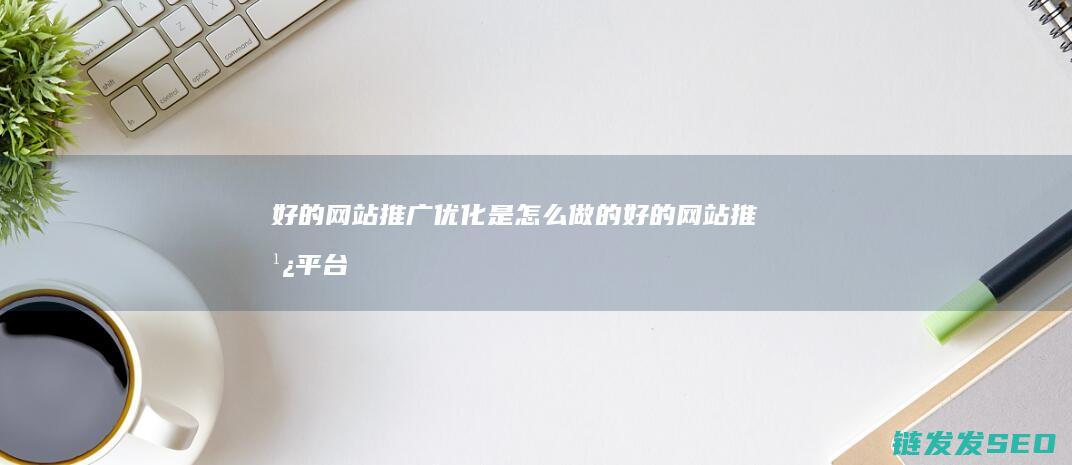 好的网站推广优化是怎么做的 (好的网站推广平台)