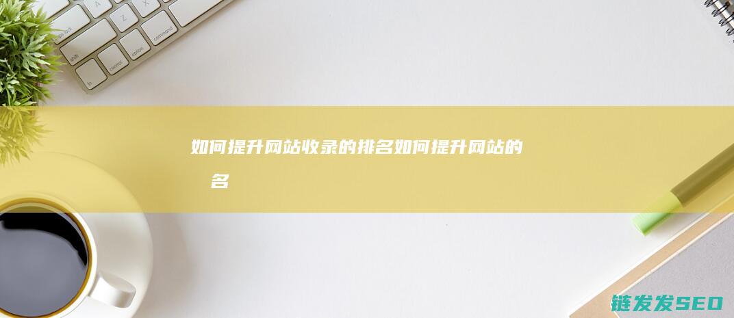 如何提升网站收录的排名 (如何提升网站的排名)